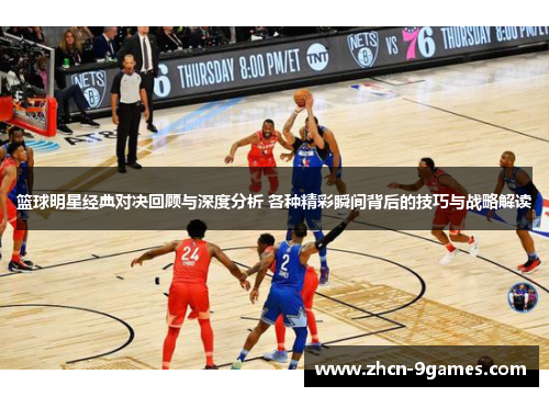 篮球明星经典对决回顾与深度分析 各种精彩瞬间背后的技巧与战略解读