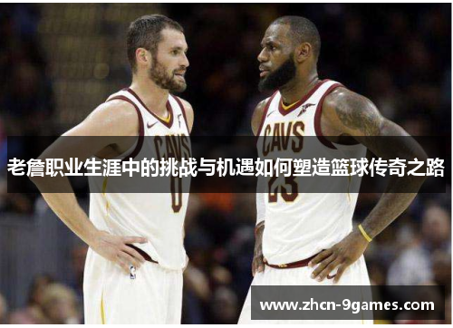 老詹职业生涯中的挑战与机遇如何塑造篮球传奇之路