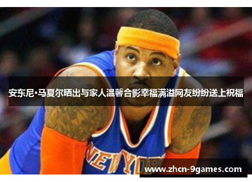 安东尼·马夏尔晒出与家人温馨合影幸福满溢网友纷纷送上祝福
