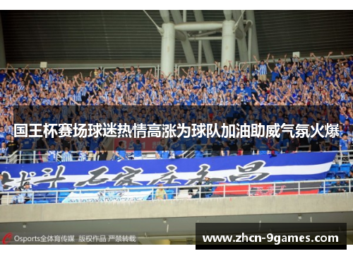 国王杯赛场球迷热情高涨为球队加油助威气氛火爆