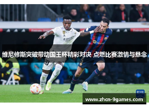维尼修斯突破带动国王杯精彩对决 点燃比赛激情与悬念
