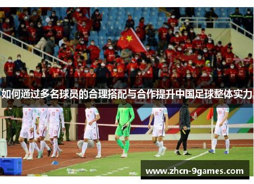 如何通过多名球员的合理搭配与合作提升中国足球整体实力