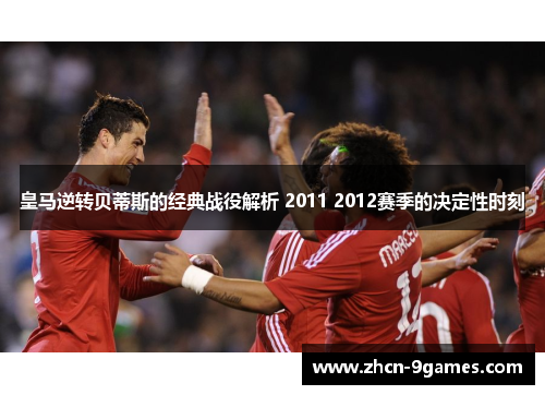 皇马逆转贝蒂斯的经典战役解析 2011 2012赛季的决定性时刻