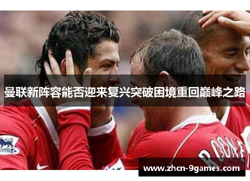 曼联新阵容能否迎来复兴突破困境重回巅峰之路