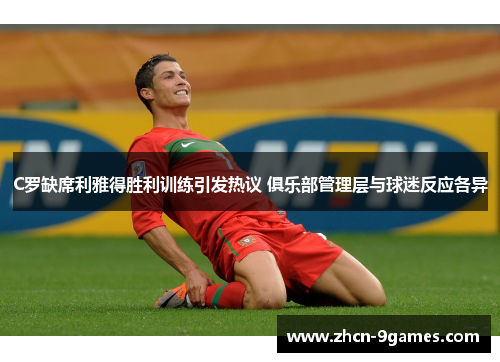 C罗缺席利雅得胜利训练引发热议 俱乐部管理层与球迷反应各异