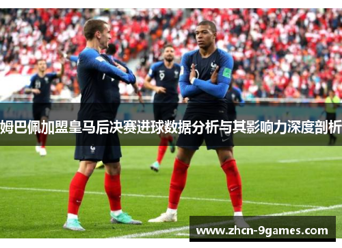 姆巴佩加盟皇马后决赛进球数据分析与其影响力深度剖析