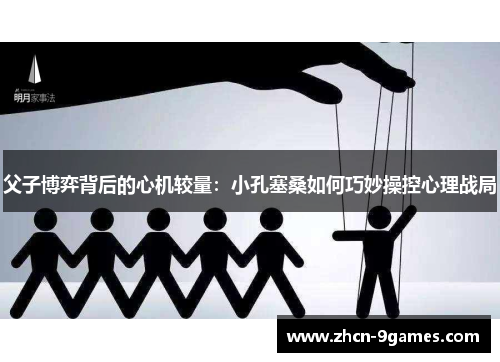 父子博弈背后的心机较量：小孔塞桑如何巧妙操控心理战局