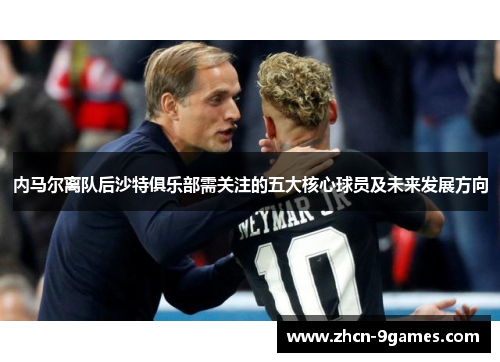内马尔离队后沙特俱乐部需关注的五大核心球员及未来发展方向