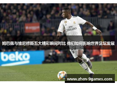姆巴佩与维尼修斯五大精彩瞬间对比 他们如何影响世界足坛发展