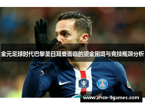 金元足球时代巴黎圣日耳曼面临的资金困境与竞技瓶颈分析