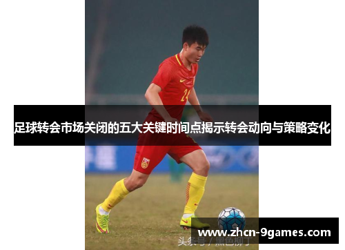 足球转会市场关闭的五大关键时间点揭示转会动向与策略变化