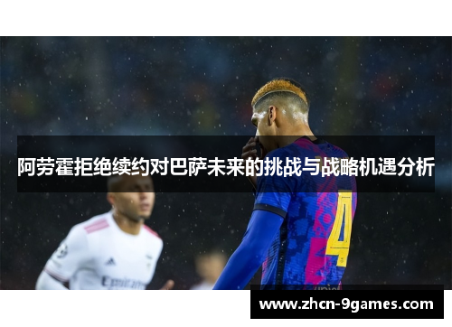 阿劳霍拒绝续约对巴萨未来的挑战与战略机遇分析