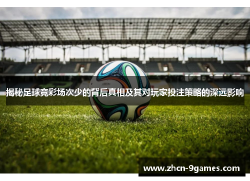 揭秘足球竞彩场次少的背后真相及其对玩家投注策略的深远影响