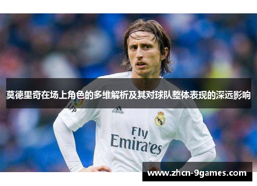 莫德里奇在场上角色的多维解析及其对球队整体表现的深远影响