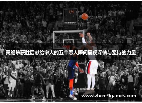 桑绝杀获胜后献给家人的五个感人瞬间展现深情与坚持的力量 桑绝杀获胜后献给家人的五个感人瞬间展现深情与坚持的力量