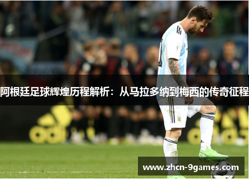 阿根廷足球辉煌历程解析：从马拉多纳到梅西的传奇征程