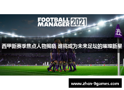 西甲新赛季焦点人物揭晓 谁将成为未来足坛的璀璨新星