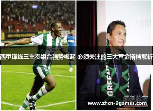 西甲锋线三重奏组合强势崛起 必须关注的三大黄金搭档解析 西甲锋线三重奏组合强势崛起 必须关注的三大黄金搭档解析