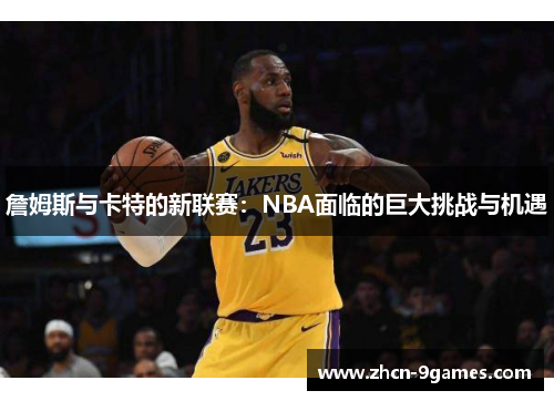 詹姆斯与卡特的新联赛:NBA面临的巨大挑战与机遇 詹姆斯与卡特的新联赛:NBA面临的巨大挑战与机遇
