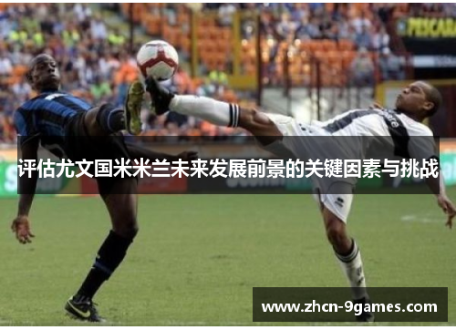 评估尤文国米米兰未来发展前景的关键因素与挑战 评估尤文国米米兰未来发展前景的关键因素与挑战