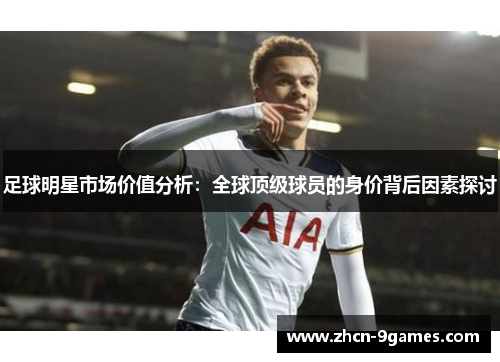 足球明星市场价值分析：全球顶级球员的身价背后因素探讨