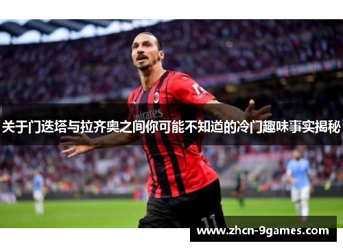 关于门迭塔与拉齐奥之间你可能不知道的冷门趣味事实揭秘 关于门迭塔与拉齐奥之间你可能不知道的冷门趣味事实揭秘