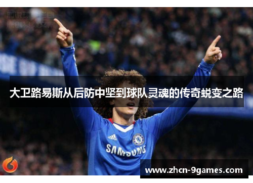 大卫路易斯从后防中坚到球队灵魂的传奇蜕变之路