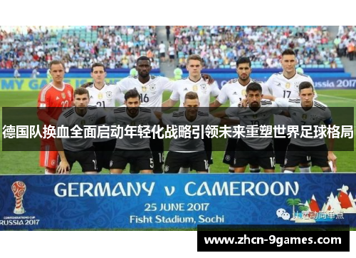 德国队换血全面启动年轻化战略引领未来重塑世界足球格局 德国队换血全面启动年轻化战略引领未来重塑世界足球格局