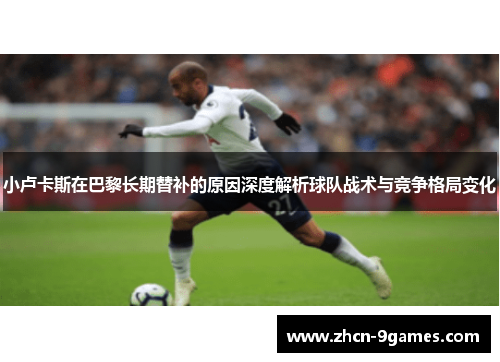 小卢卡斯在巴黎长期替补的原因深度解析球队战术与竞争格局变化 小卢卡斯在巴黎长期替补的原因深度解析球队战术与竞争格局变化