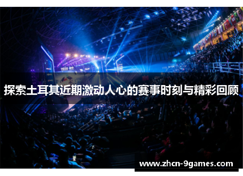 探索土耳其近期激动人心的赛事时刻与精彩回顾 探索土耳其近期激动人心的赛事时刻与精彩回顾