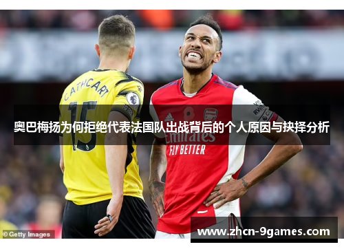 奥巴梅扬为何拒绝代表法国队出战背后的个人原因与抉择分析
