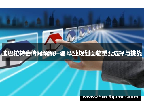 迪巴拉转会传闻频频升温 职业规划面临重要选择与挑战