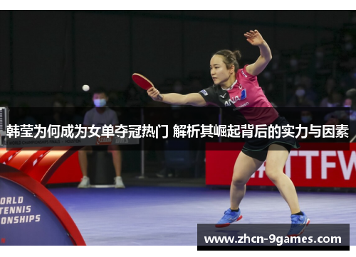 韩莹为何成为女单夺冠热门 解析其崛起背后的实力与因素 韩莹为何成为女单夺冠热门 解析其崛起背后的实力与因素
