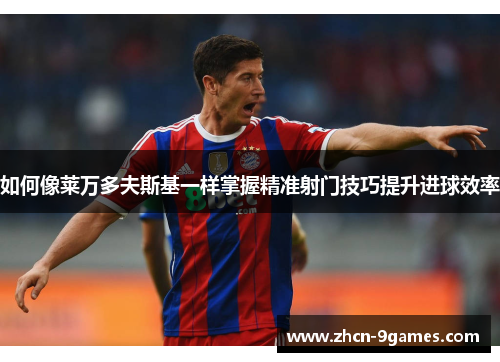 如何像莱万多夫斯基一样掌握精准射门技巧提升进球效率