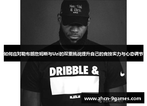 如何应对勒布朗詹姆斯与Uzi的双重挑战提升自己的竞技实力与心态调节 如何应对勒布朗詹姆斯与Uzi的双重挑战提升自己的竞技实力与心态调节