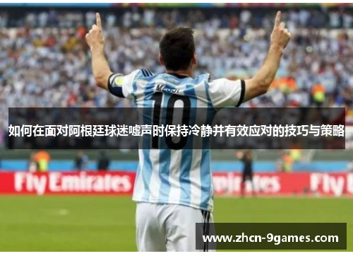 如何在面对阿根廷球迷嘘声时保持冷静并有效应对的技巧与策略
