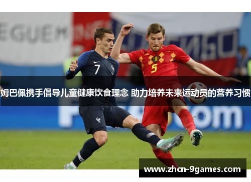 姆巴佩携手倡导儿童健康饮食理念 助力培养未来运动员的营养习惯 姆巴佩携手倡导儿童健康饮食理念 助力培养未来运动员的营养习惯