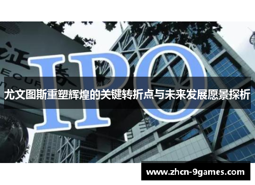 尤文图斯重塑辉煌的关键转折点与未来发展愿景探析 尤文图斯重塑辉煌的关键转折点与未来发展愿景探析