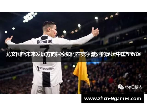 尤文图斯未来发展方向探索如何在竞争激烈的足坛中重塑辉煌