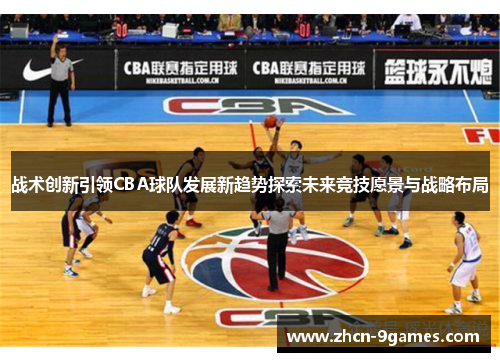 战术创新引领CBA球队发展新趋势探索未来竞技愿景与战略布局