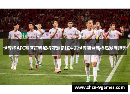 世界杯AFC赛区征程解析亚洲足球冲击世界舞台新格局发展趋势