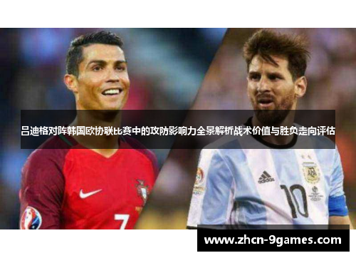 吕迪格对阵韩国欧协联比赛中的攻防影响力全景解析战术价值与胜负走向评估 吕迪格对阵韩国欧协联比赛中的攻防影响力全景解析战术价值与胜负走向评估