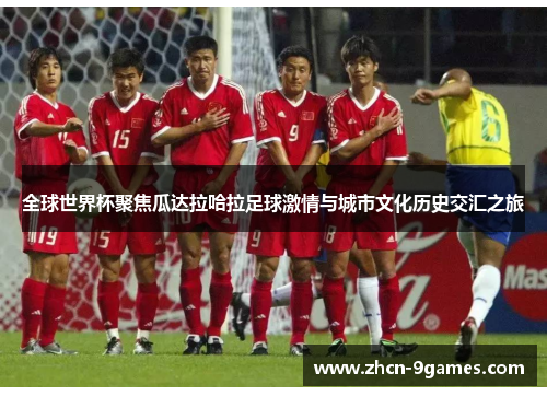 全球世界杯聚焦瓜达拉哈拉足球激情与城市文化历史交汇之旅 全球世界杯聚焦瓜达拉哈拉足球激情与城市文化历史交汇之旅