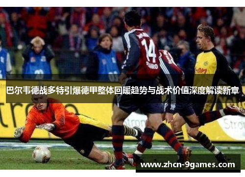巴尔韦德战多特引爆德甲整体回暖趋势与战术价值深度解读新章 巴尔韦德战多特引爆德甲整体回暖趋势与战术价值深度解读新章
