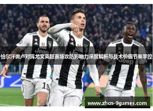 恰尔汗奥卢对阵尤文英超赛场攻防影响力深度解析与战术价值节奏掌控 恰尔汗奥卢对阵尤文英超赛场攻防影响力深度解析与战术价值节奏掌控