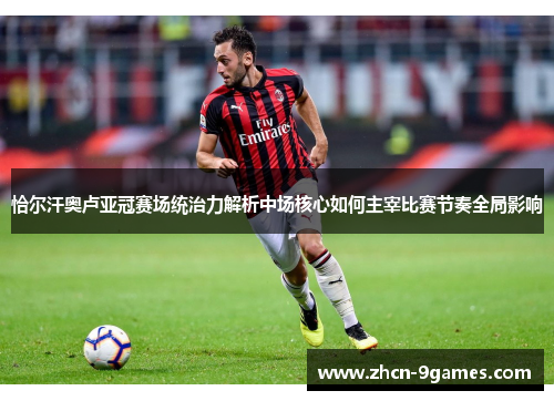 恰尔汗奥卢亚冠赛场统治力解析中场核心如何主宰比赛节奏全局影响 恰尔汗奥卢亚冠赛场统治力解析中场核心如何主宰比赛节奏全局影响