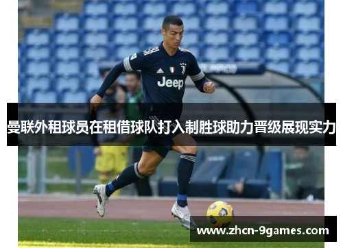 曼联外租球员在租借球队打入制胜球助力晋级展现实力 曼联外租球员在租借球队打入制胜球助力晋级展现实力