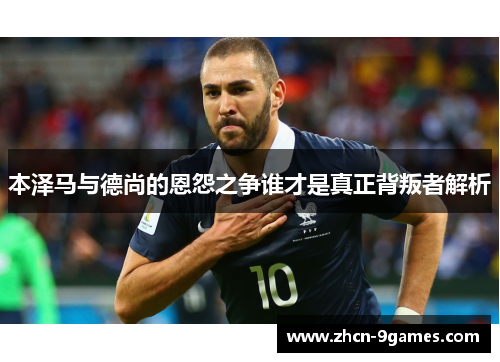 本泽马与德尚的恩怨之争谁才是真正背叛者解析