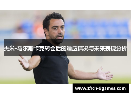 杰米·马尔斯卡克转会后的适应情况与未来表现分析