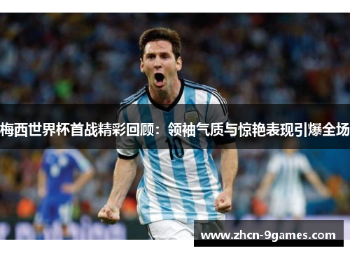 梅西世界杯首战精彩回顾：领袖气质与惊艳表现引爆全场